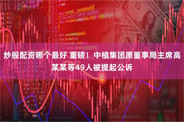 炒股配资哪个最好 重磅！中植集团原董事局主席高某某等49人被提起公诉