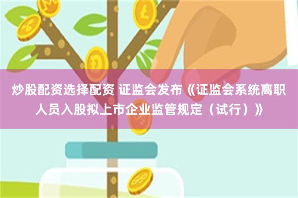 炒股配资选择配资 证监会发布《证监会系统离职人员入股拟上市企业监管规定（试行）》