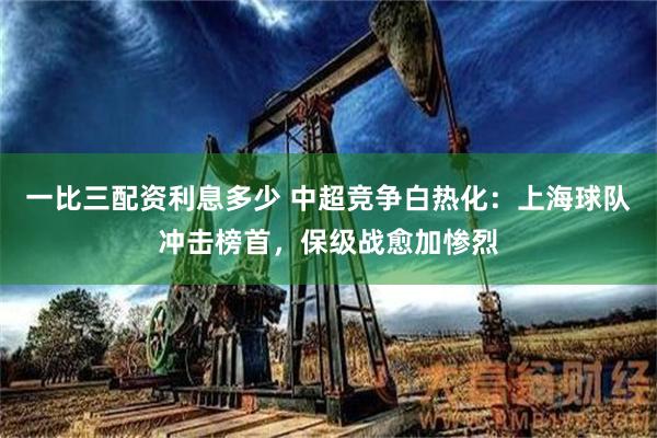 一比三配资利息多少 中超竞争白热化：上海球队冲击榜首，保级战愈加惨烈