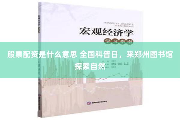 股票配资是什么意思 全国科普日，来郑州图书馆探索自然