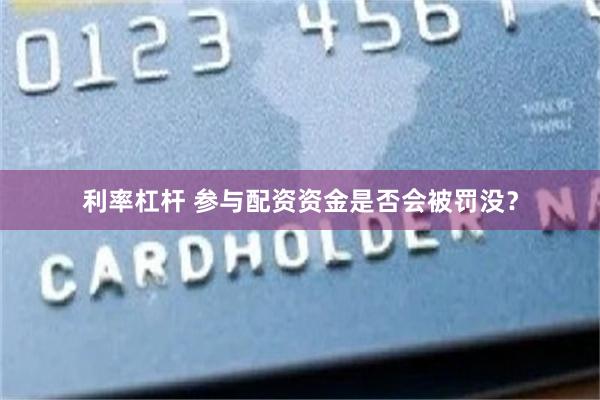 利率杠杆 参与配资资金是否会被罚没？