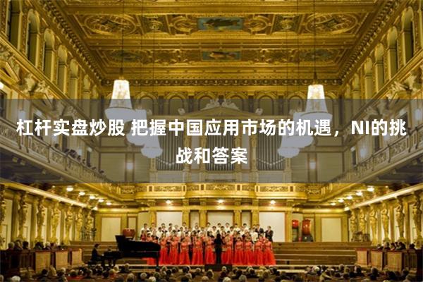 杠杆实盘炒股 把握中国应用市场的机遇，NI的挑战和答案