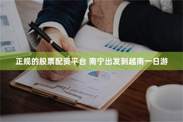 正规的股票配资平台 南宁出发到越南一日游