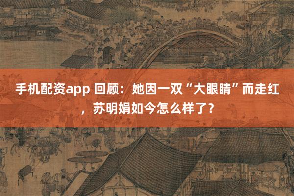 手机配资app 回顾：她因一双“大眼睛”而走红，苏明娟如今怎么样了？