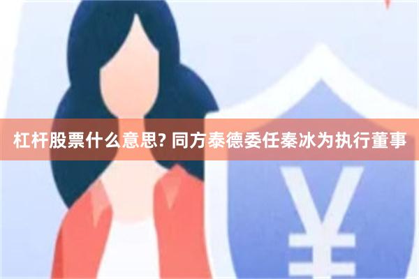 杠杆股票什么意思? 同方泰德委任秦冰为执行董事