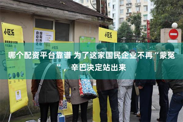 哪个配资平台靠谱 为了这家国民企业不再“蒙冤”，辛巴决定站出来