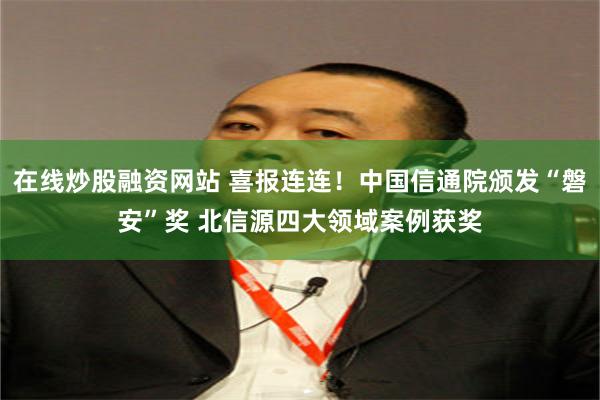 在线炒股融资网站 喜报连连！中国信通院颁发“磐安”奖 北信源四大领域案例获奖