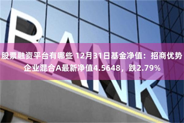 股票融资平台有哪些 12月31日基金净值：招商优势企业混合A最新净值4.5648，跌2.79%