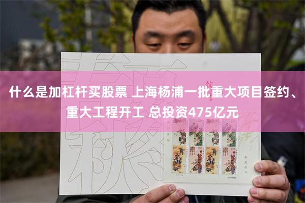 什么是加杠杆买股票 上海杨浦一批重大项目签约、重大工程开工 总投资475亿元
