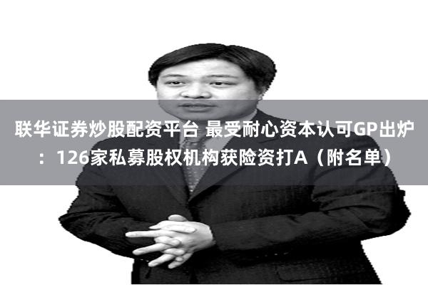 联华证券炒股配资平台 最受耐心资本认可GP出炉：126家私募股权机构获险资打A（附名单）