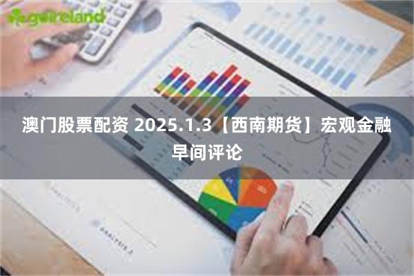 澳门股票配资 2025.1.3【西南期货】宏观金融早间评论