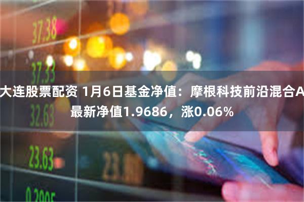 大连股票配资 1月6日基金净值：摩根科技前沿混合A最新净值1.9686，涨0.06%