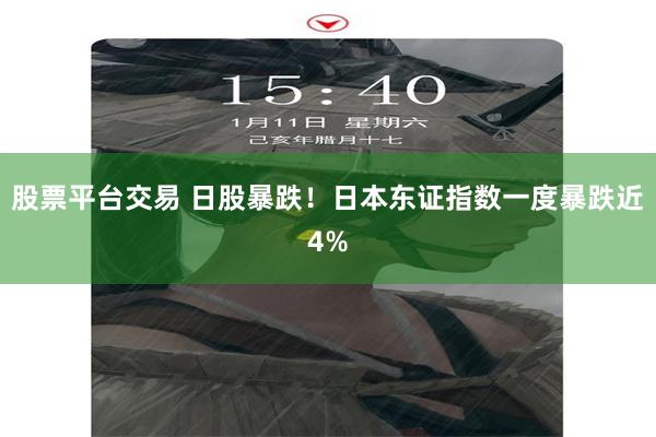 股票平台交易 日股暴跌！日本东证指数一度暴跌近4%