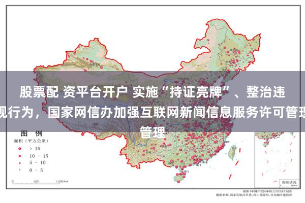 股票配 资平台开户 实施“持证亮牌”、整治违规行为，国家网信办加强互联网新闻信息服务许可管理