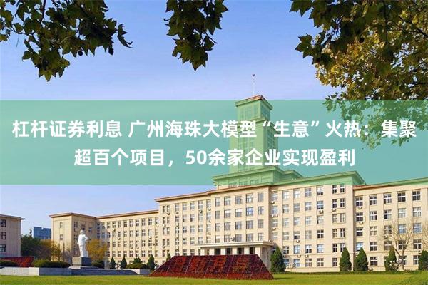 杠杆证券利息 广州海珠大模型“生意”火热：集聚超百个项目，50余家企业实现盈利