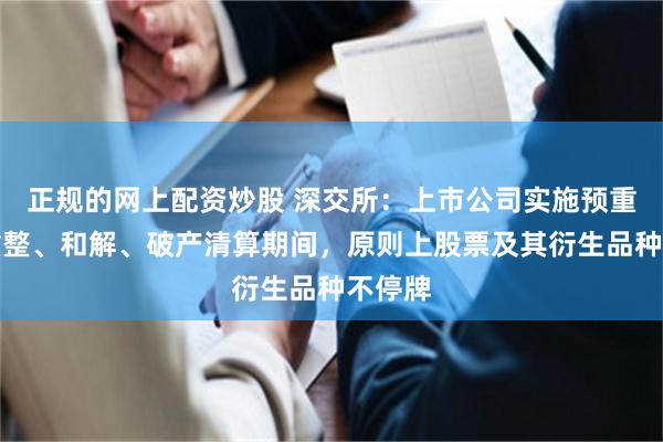 正规的网上配资炒股 深交所：上市公司实施预重整、重整、和解、破产清算期间，原则上股票及其衍生品种不停牌
