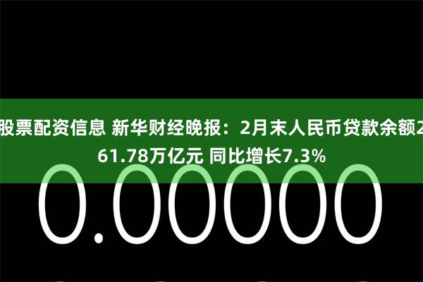 股票配资信息 新华财经晚报：2月末人民币贷款余额261.78万亿元 同比增长7.3%