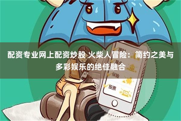 配资专业网上配资炒股 火柴人冒险：简约之美与多彩娱乐的绝佳融合