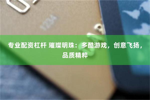专业配资杠杆 璀璨明珠：多酷游戏，创意飞扬，品质精粹