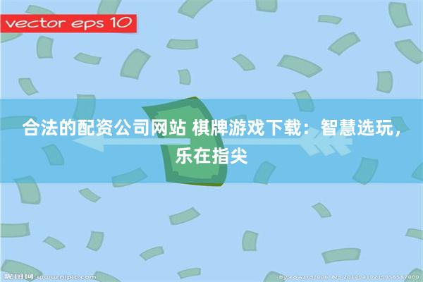 合法的配资公司网站 棋牌游戏下载：智慧选玩，乐在指尖