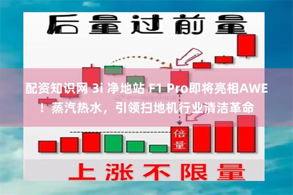 配资知识网 3i 净地站 F1 Pro即将亮相AWE！蒸汽热水，引领扫地机行业清洁革命