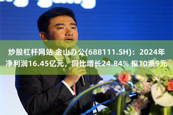 炒股杠杆网站 金山办公(688111.SH)：2024年净利润16.45亿元，同比增长24.84% 拟10派9元