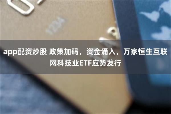 app配资炒股 政策加码，资金涌入，万家恒生互联网科技业ETF应势发行
