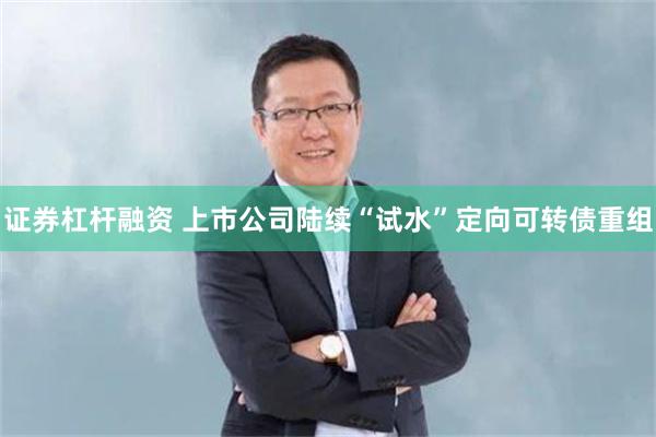 证券杠杆融资 上市公司陆续“试水”定向可转债重组