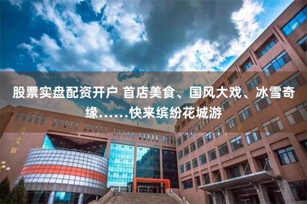 股票实盘配资开户 首店美食、国风大戏、冰雪奇缘……快来缤纷花城游