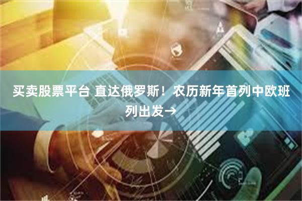 买卖股票平台 直达俄罗斯！农历新年首列中欧班列出发→