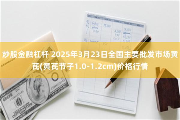 炒股金融杠杆 2025年3月23日全国主要批发市场黄芪(黄芪节子1.0-1.2cm)价格行情