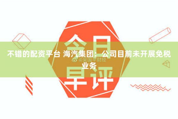 不错的配资平台 海汽集团：公司目前未开展免税业务