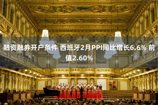 融资融券开户条件 西班牙2月PPI同比增长6.6% 前值2.60%