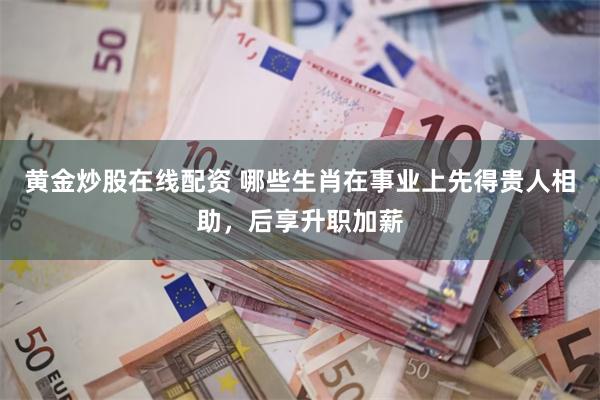 黄金炒股在线配资 哪些生肖在事业上先得贵人相助，后享升职加薪