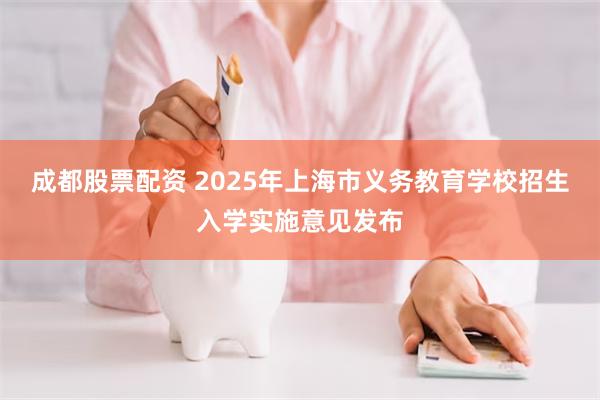 成都股票配资 2025年上海市义务教育学校招生入学实施意见发布