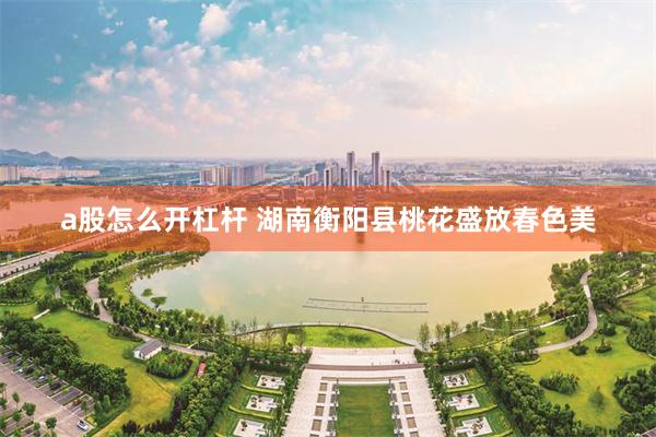 a股怎么开杠杆 湖南衡阳县桃花盛放春色美
