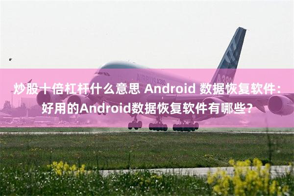 炒股十倍杠杆什么意思 Android 数据恢复软件：好用的Android数据恢复软件有哪些？