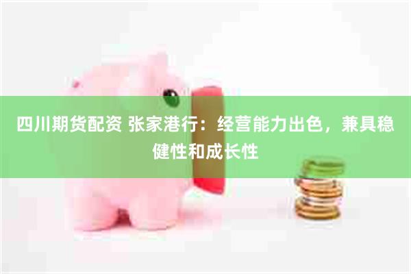 四川期货配资 张家港行：经营能力出色，兼具稳健性和成长性
