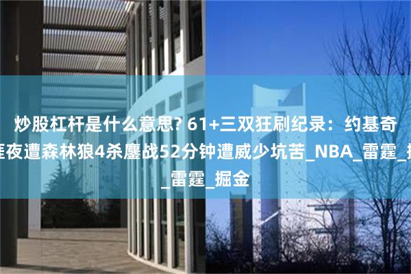 炒股杠杆是什么意思? 61+三双狂刷纪录：约基奇生涯夜遭森林狼4杀鏖战52分钟遭威少坑苦_NBA_雷霆_掘金