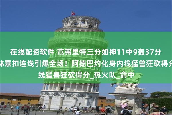 在线配资软件 范弗里特三分如神11中9轰37分，阿门杰伦格林暴扣连线引爆全场！阿德巴约化身内线猛兽狂砍得分_热火队_命中