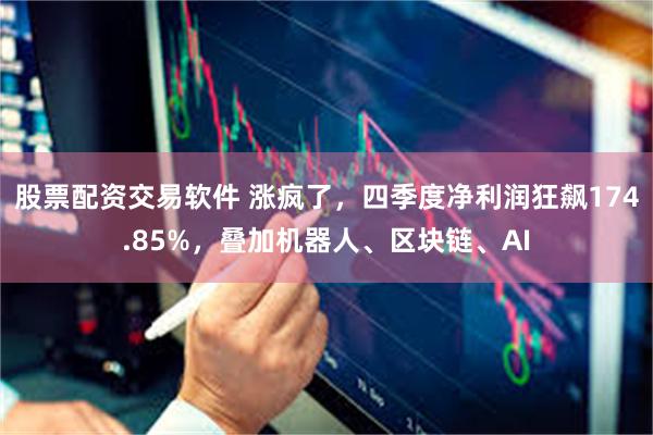 股票配资交易软件 涨疯了，四季度净利润狂飙174.85%，叠加机器人、区块链、AI
