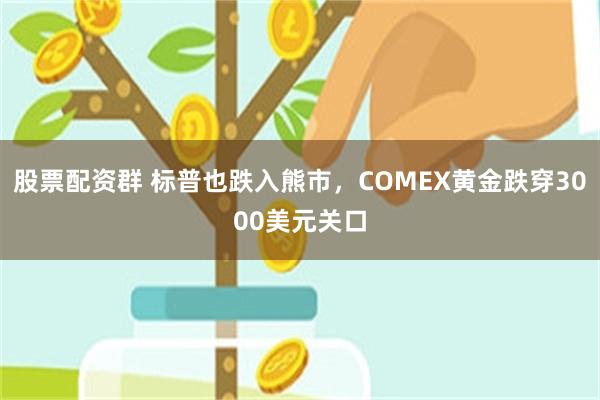 股票配资群 标普也跌入熊市，COMEX黄金跌穿3000美元关口