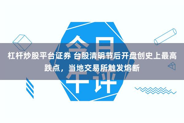杠杆炒股平台证券 台股清明节后开盘创史上最高跌点，当地交易所触发熔断