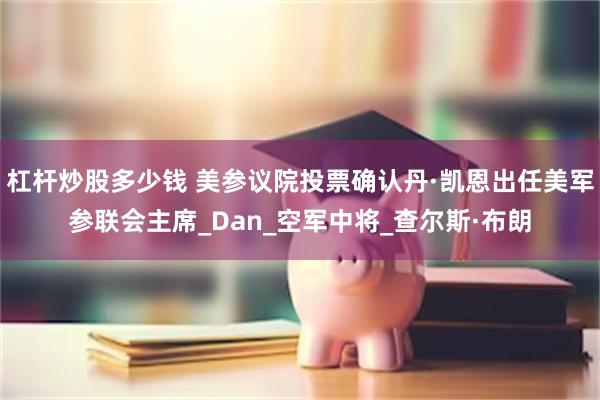 杠杆炒股多少钱 美参议院投票确认丹·凯恩出任美军参联会主席_Dan_空军中将_查尔斯·布朗