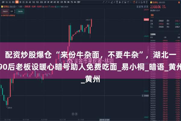 配资炒股爆仓 “来份牛杂面，不要牛杂”，湖北一90后老板设暖心暗号助人免费吃面_易小桐_暗语_黄州