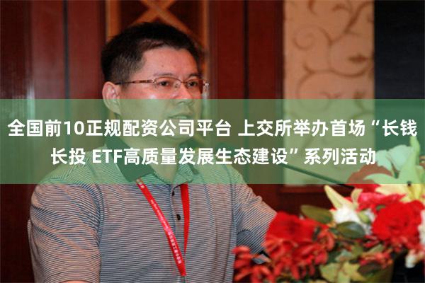 全国前10正规配资公司平台 上交所举办首场“长钱长投 ETF高质量发展生态建设”系列活动