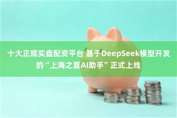 十大正规实盘配资平台 基于DeepSeek模型开发的“上海之夏AI助手”正式上线
