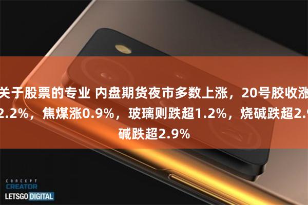 关于股票的专业 内盘期货夜市多数上涨，20号胶收涨约2.2%，焦煤涨0.9%，玻璃则跌超1.2%，烧碱跌超2.9%