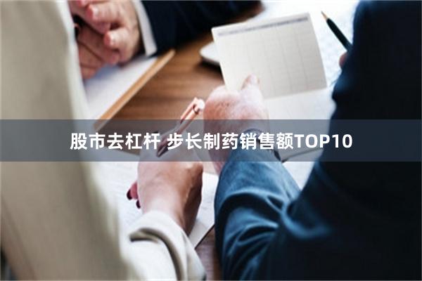 股市去杠杆 步长制药销售额TOP10