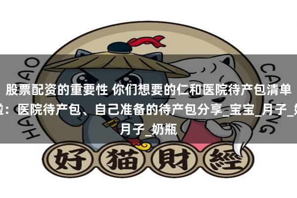 股票配资的重要性 你们想要的仁和医院待产包清单来啦：医院待产包、自己准备的待产包分享_宝宝_月子_奶瓶